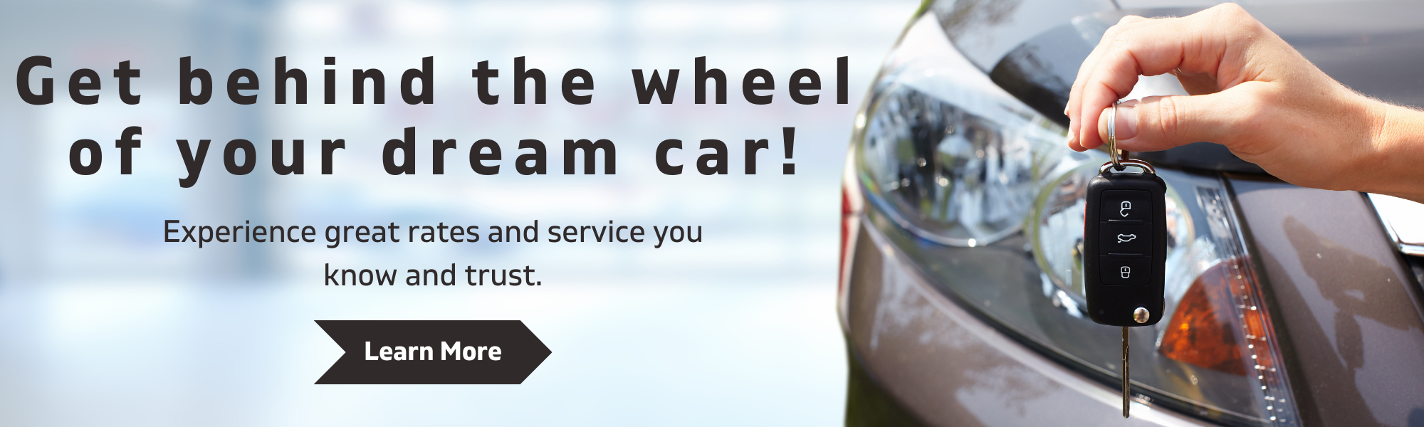 Get behind the wheel of your dream car! Experience great rates and service you know and trust. Learn More